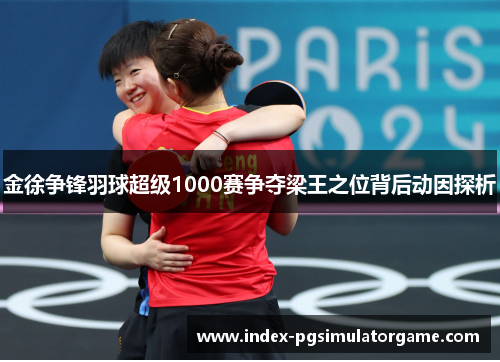 金徐争锋羽球超级1000赛争夺梁王之位背后动因探析