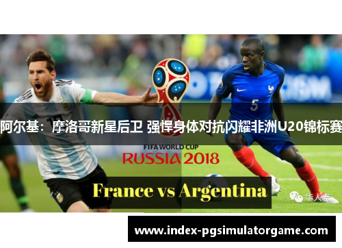 阿尔基：摩洛哥新星后卫 强悍身体对抗闪耀非洲U20锦标赛