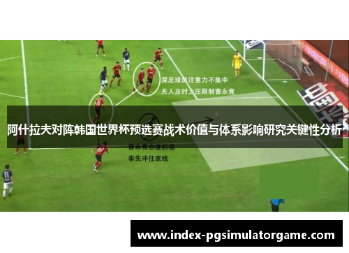 阿什拉夫对阵韩国世界杯预选赛战术价值与体系影响研究关键性分析
