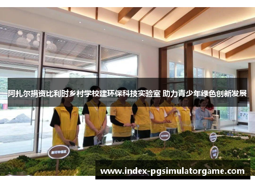 阿扎尔捐资比利时乡村学校建环保科技实验室 助力青少年绿色创新发展