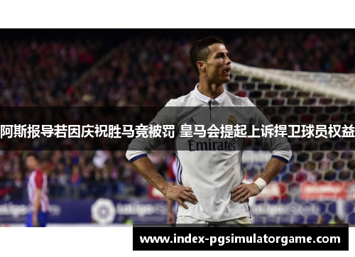阿斯报导若因庆祝胜马竞被罚 皇马会提起上诉捍卫球员权益