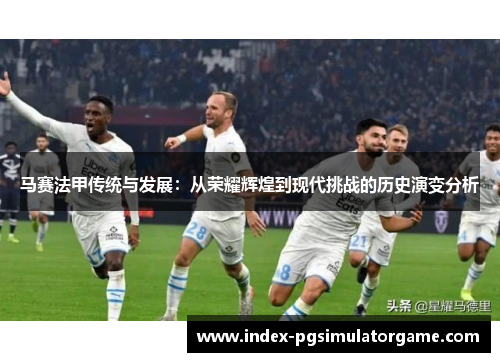 马赛法甲传统与发展：从荣耀辉煌到现代挑战的历史演变分析